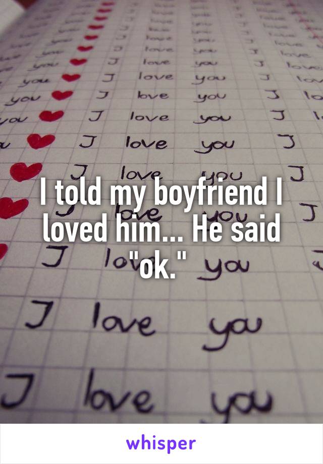 I told my boyfriend I loved him... He said "ok." 
