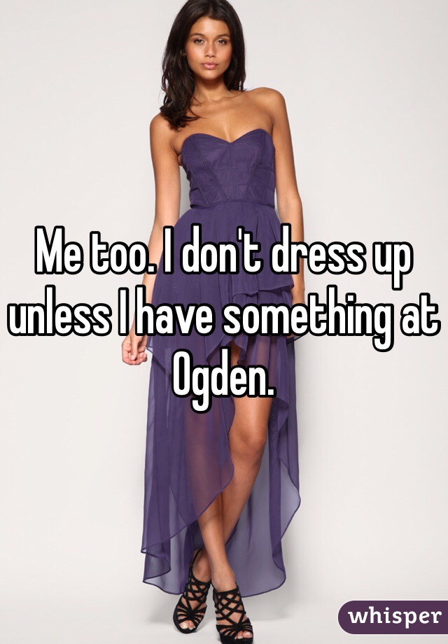 Me too. I don't dress up unless I have something at Ogden. 