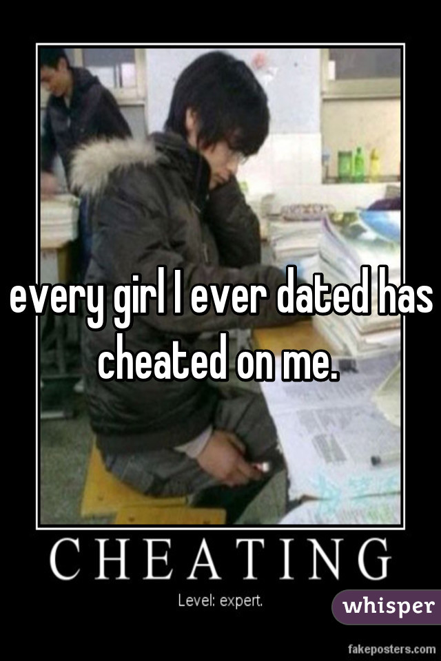 every girl I ever dated has cheated on me. 