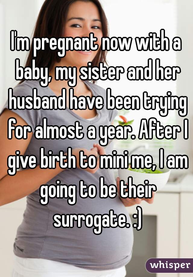 I'm pregnant now with a baby, my sister and her husband have been trying for almost a year. After I give birth to mini me, I am going to be their surrogate. :)