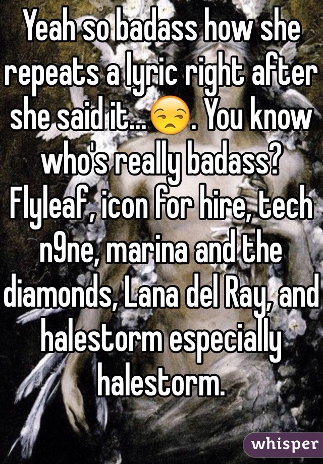 Yeah so badass how she repeats a lyric right after she said it...😒. You know who's really badass? Flyleaf, icon for hire, tech n9ne, marina and the diamonds, Lana del Ray, and halestorm especially halestorm.