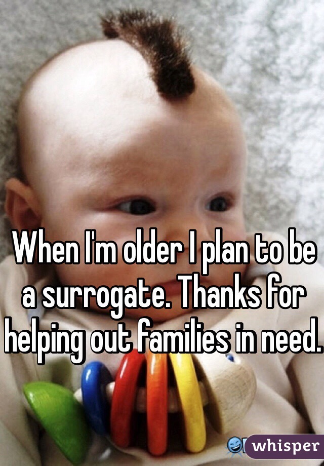 When I'm older I plan to be a surrogate. Thanks for helping out families in need. 