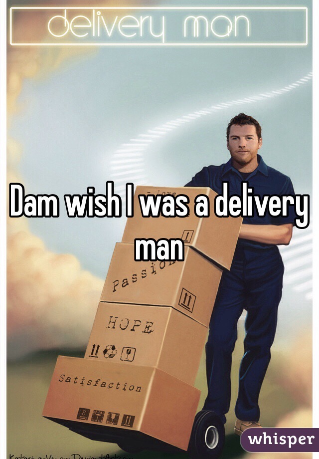 Dam wish I was a delivery man