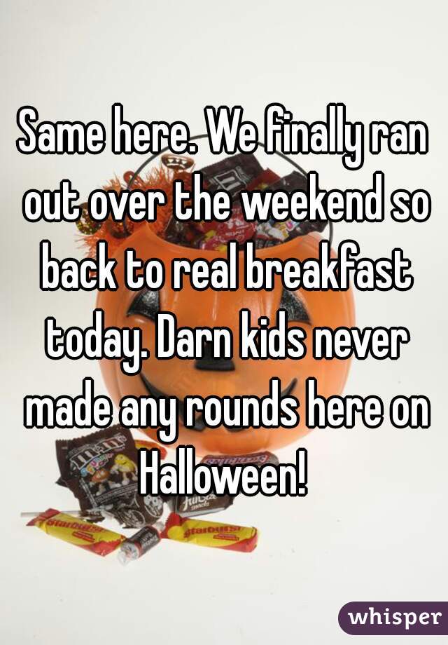 Same here. We finally ran out over the weekend so back to real breakfast today. Darn kids never made any rounds here on Halloween! 