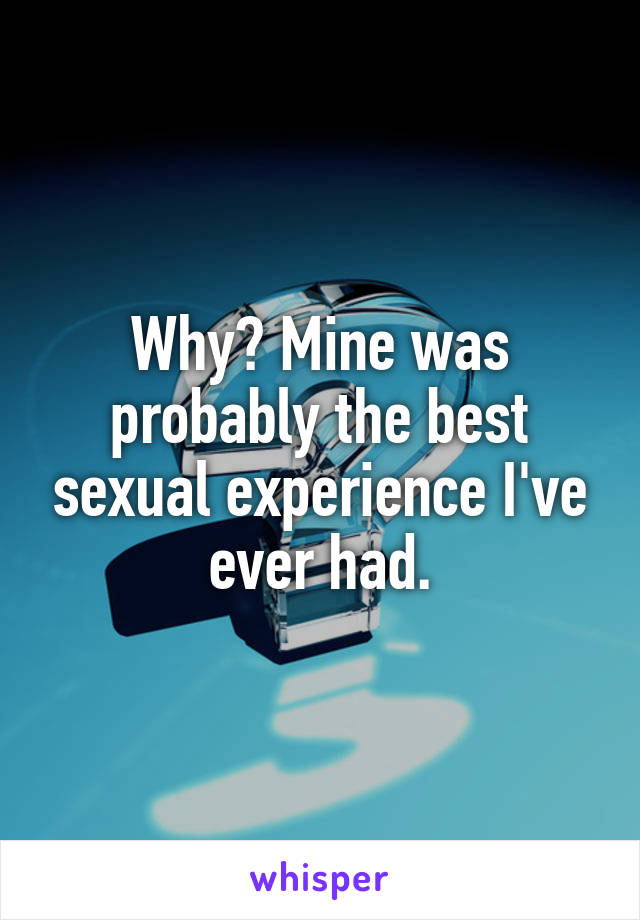 Why? Mine was probably the best sexual experience I've ever had.