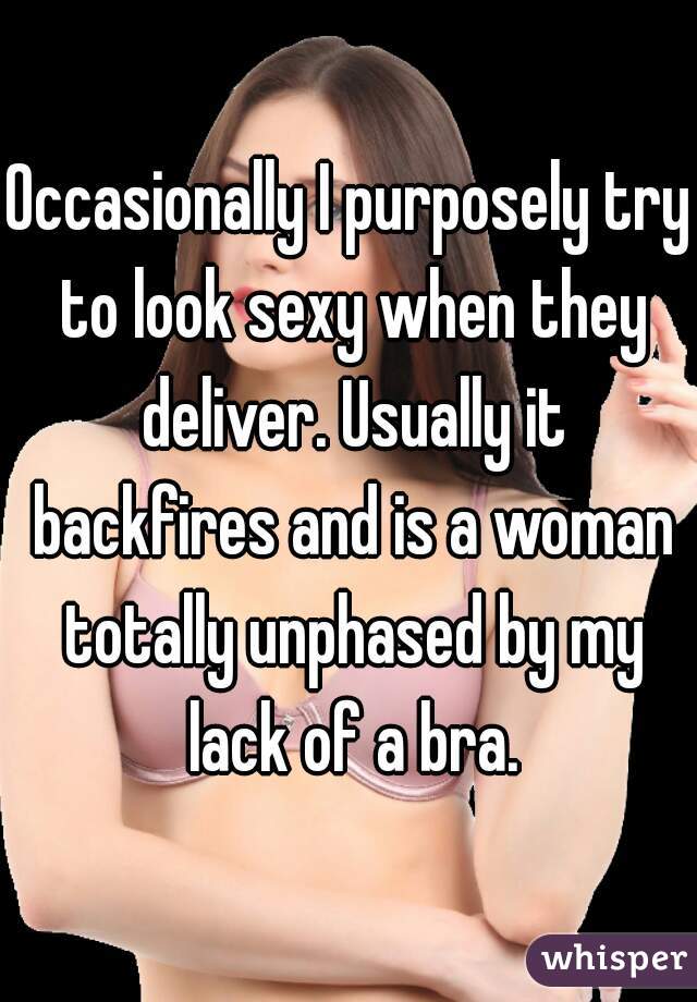Occasionally I purposely try to look sexy when they deliver. Usually it backfires and is a woman totally unphased by my lack of a bra.