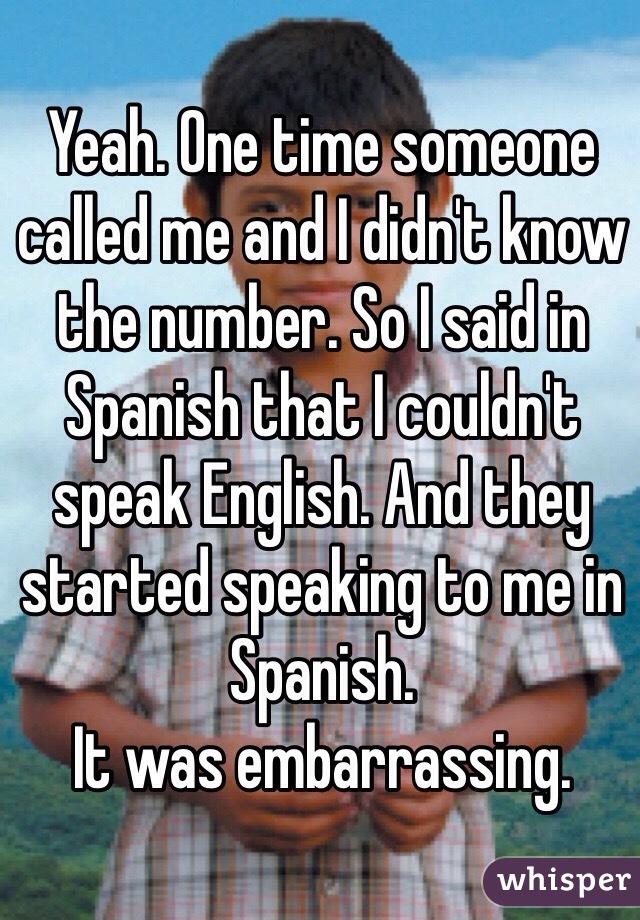 Yeah. One time someone called me and I didn't know the number. So I said in Spanish that I couldn't speak English. And they started speaking to me in Spanish.
It was embarrassing.
