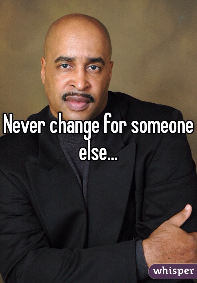 Never change for someone else...