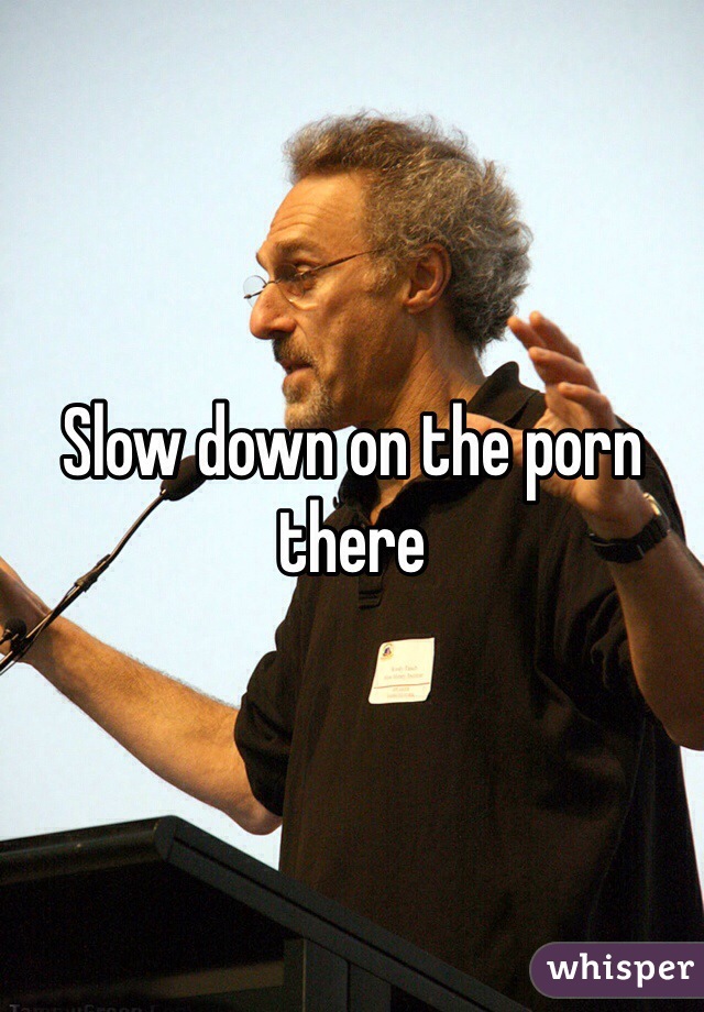 Slow down on the porn there
