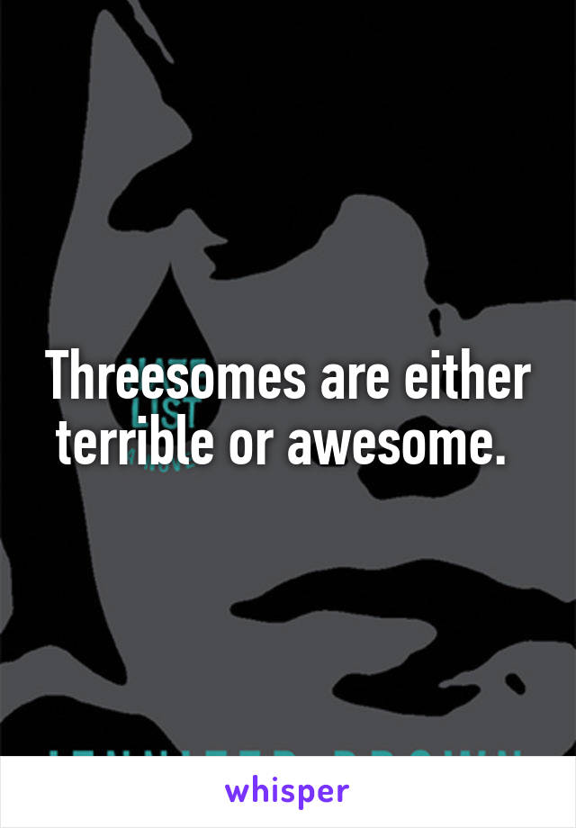 Threesomes are either terrible or awesome. 