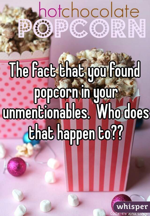 The fact that you found popcorn in your unmentionables.  Who does that happen to??
