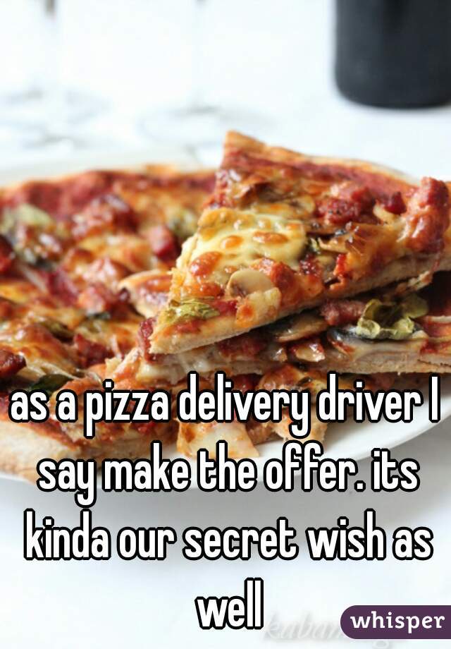 as a pizza delivery driver I say make the offer. its kinda our secret wish as well