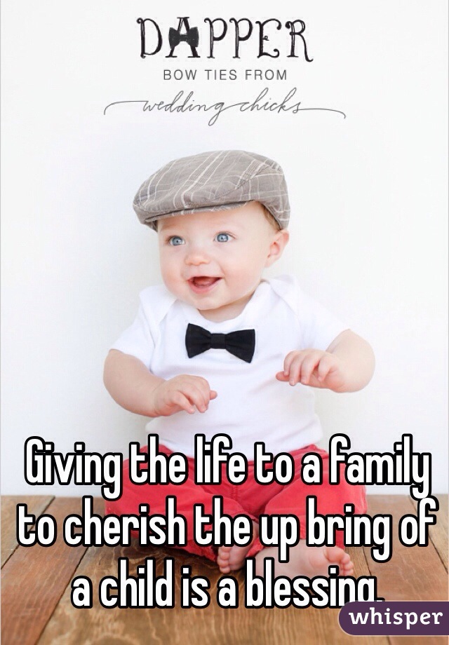 Giving the life to a family to cherish the up bring of a child is a blessing. 