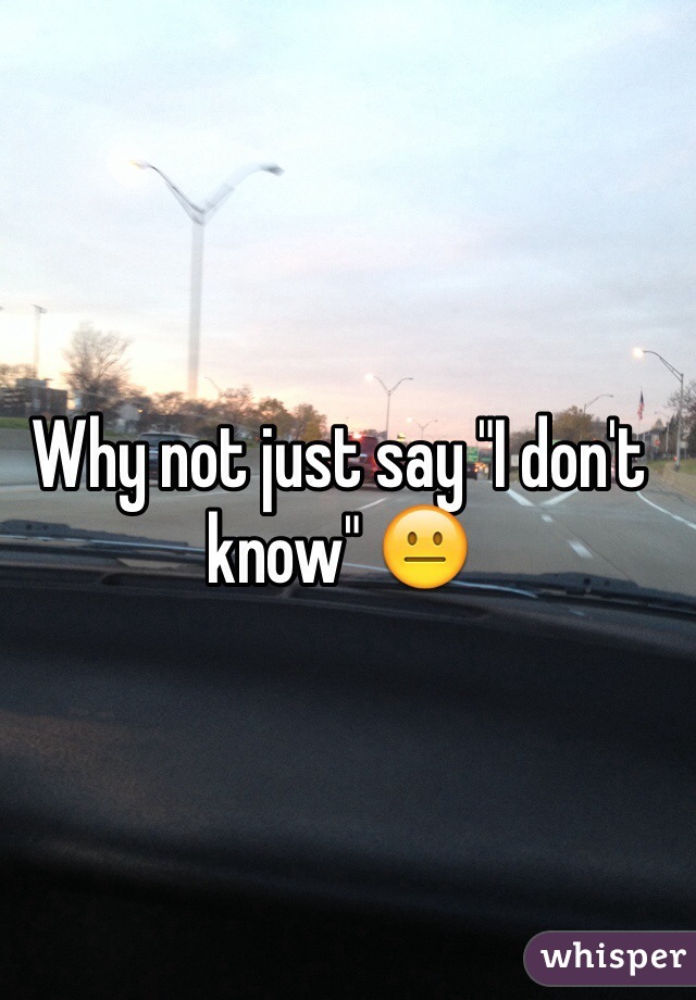 Why not just say "I don't know" 😐 