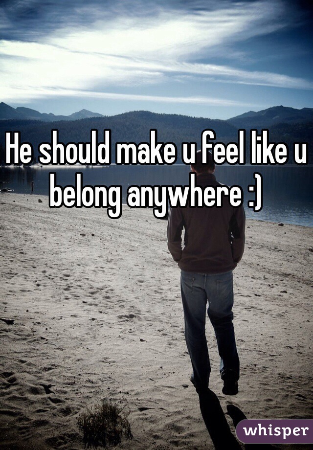 He should make u feel like u belong anywhere :)