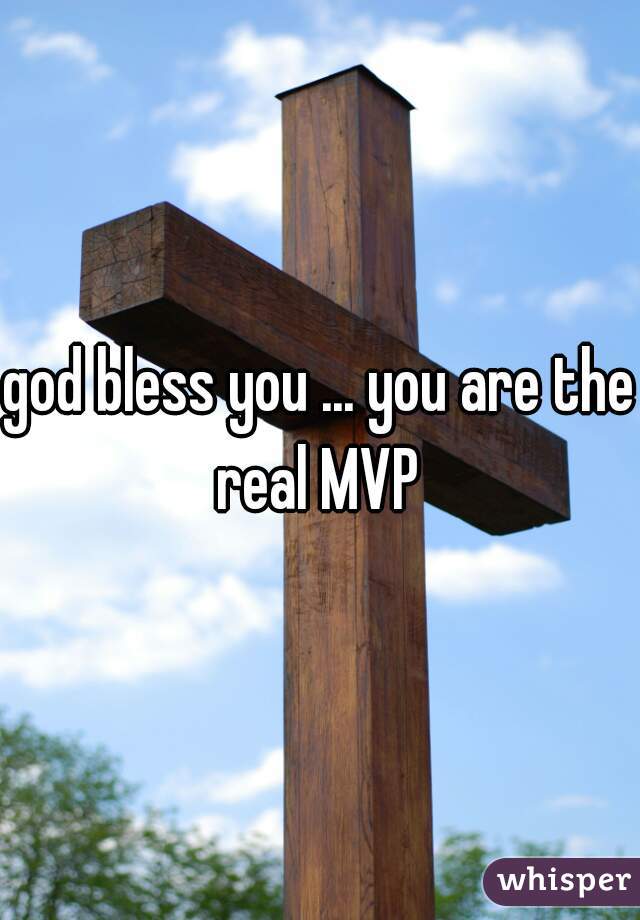 god bless you ... you are the real MVP 