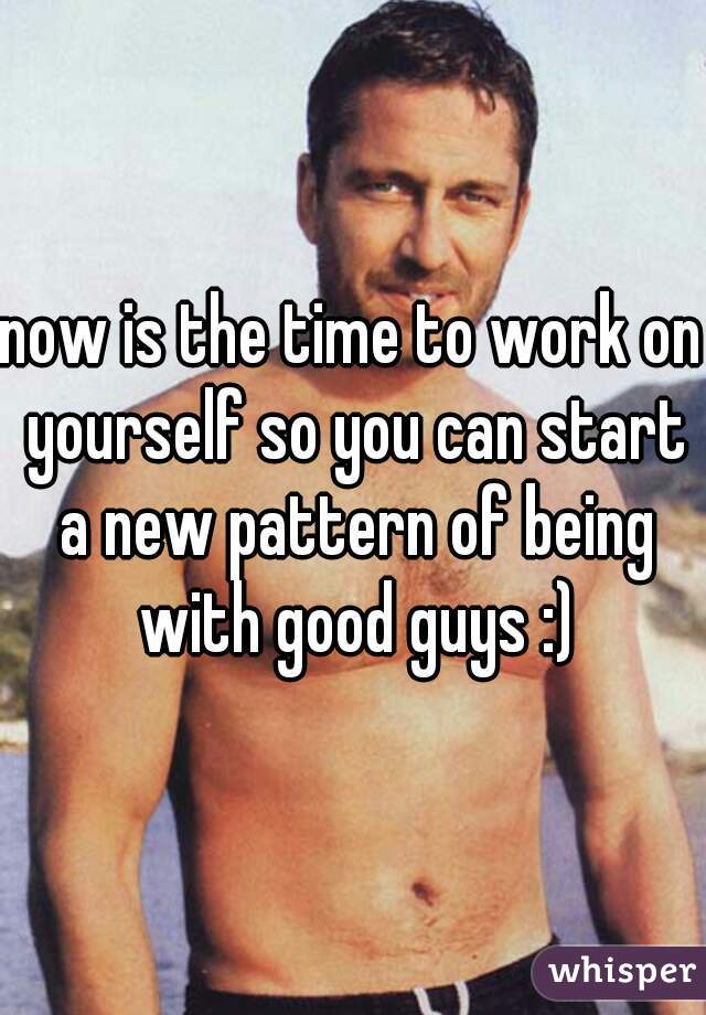 now is the time to work on yourself so you can start a new pattern of being with good guys :)