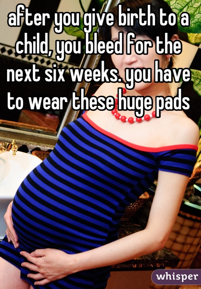 after you give birth to a child, you bleed for the next six weeks. you have to wear these huge pads