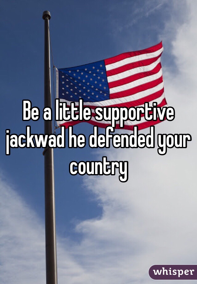 Be a little supportive jackwad he defended your country 