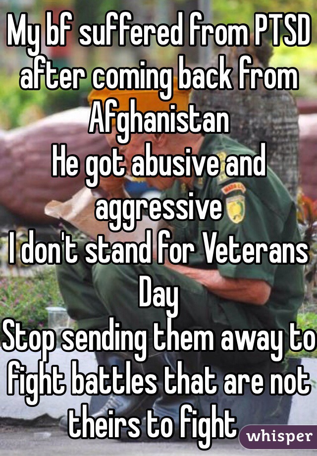 My bf suffered from PTSD after coming back from Afghanistan 
He got abusive and aggressive 
I don't stand for Veterans Day 
Stop sending them away to fight battles that are not theirs to fight . 