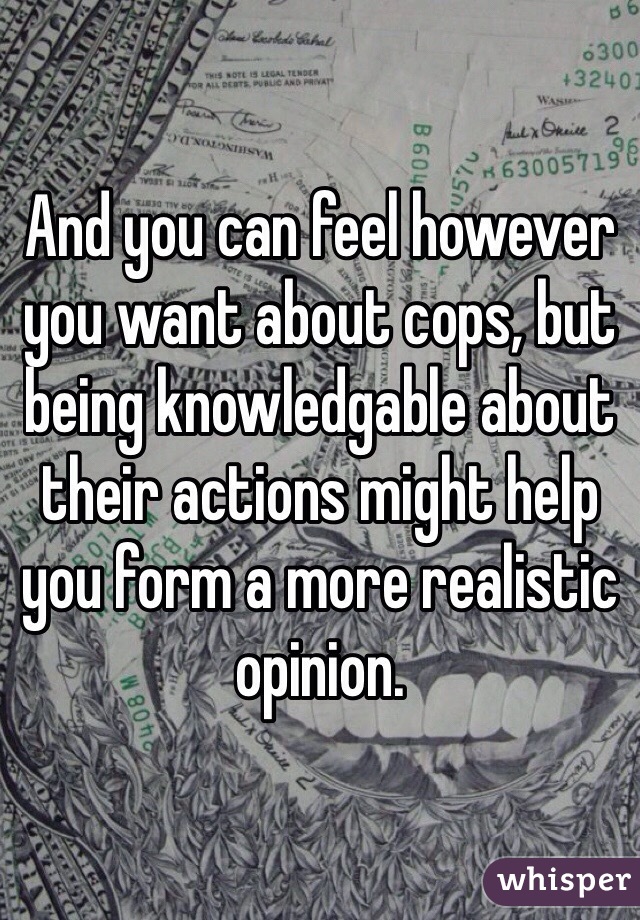 And you can feel however you want about cops, but being knowledgable about their actions might help you form a more realistic opinion. 