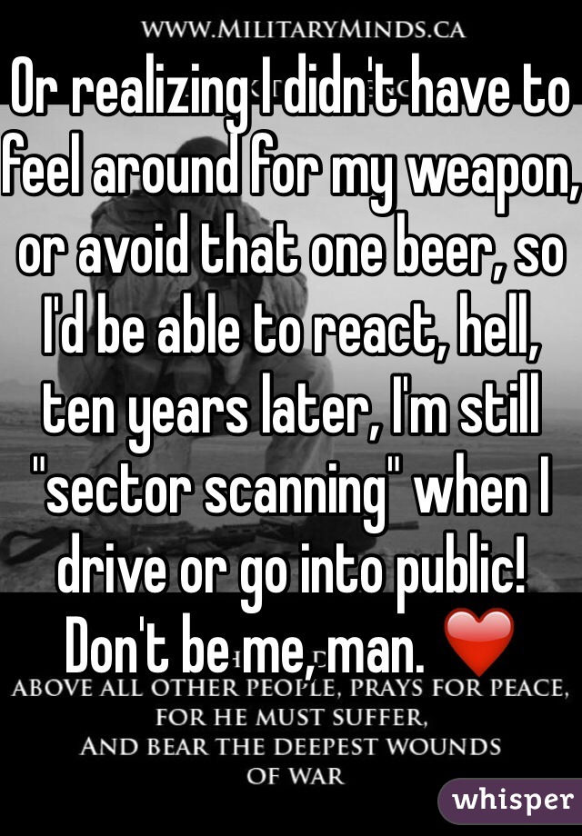 Or realizing I didn't have to feel around for my weapon, or avoid that one beer, so I'd be able to react, hell, ten years later, I'm still "sector scanning" when I drive or go into public! Don't be me, man. ❤️