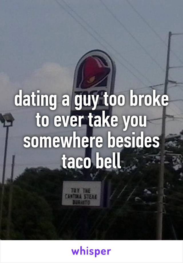 dating a guy too broke to ever take you somewhere besides taco bell