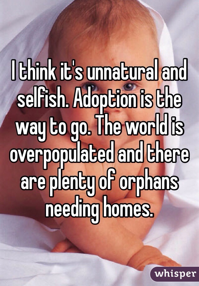 I think it's unnatural and selfish. Adoption is the way to go. The world is overpopulated and there are plenty of orphans needing homes. 