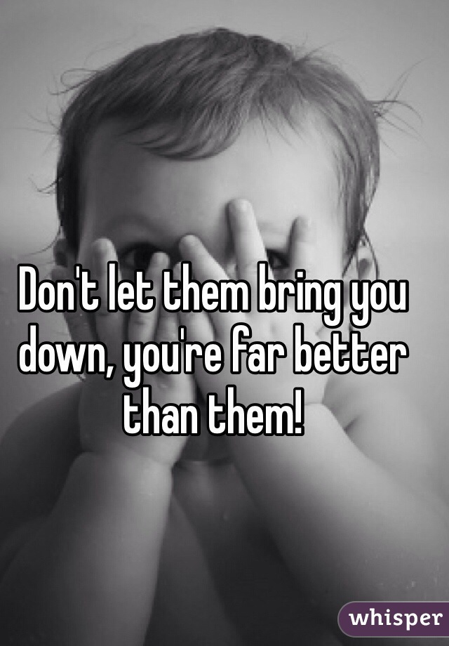 Don't let them bring you down, you're far better than them!
