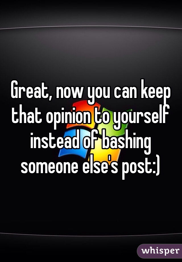 Great, now you can keep that opinion to yourself instead of bashing someone else's post:)