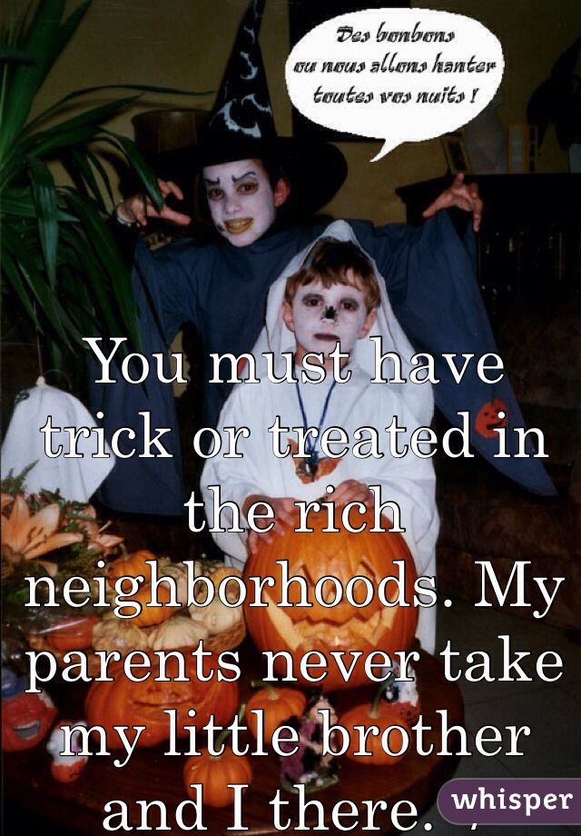 You must have trick or treated in the rich neighborhoods. My parents never take my little brother and I there. :/