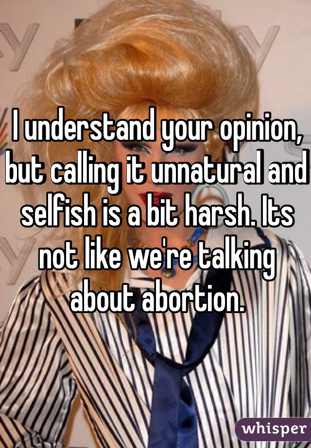 I understand your opinion, but calling it unnatural and selfish is a bit harsh. Its not like we're talking about abortion. 