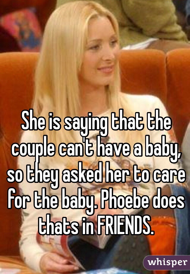 She is saying that the couple can't have a baby, so they asked her to care for the baby. Phoebe does thats in FRIENDS. 