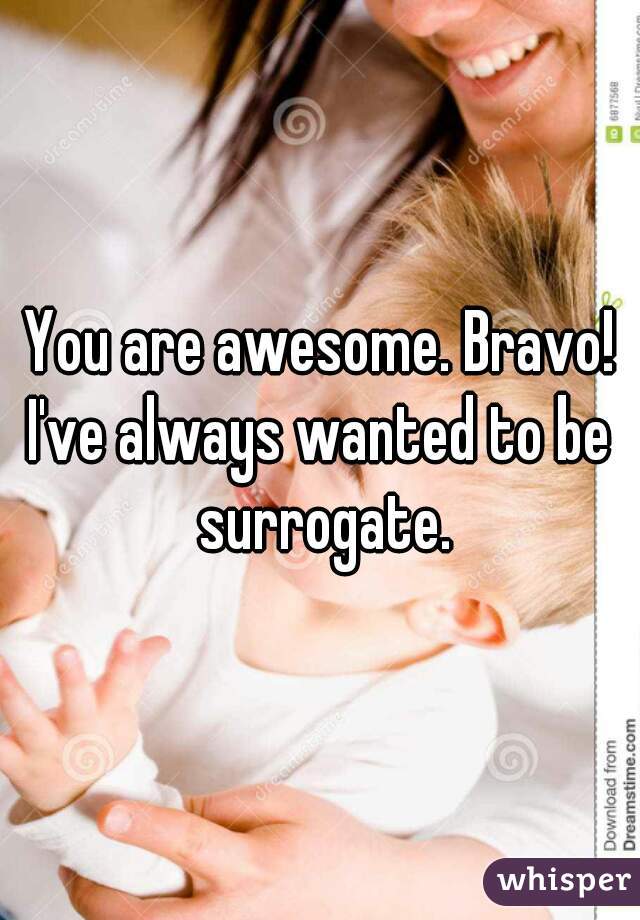 You are awesome. Bravo!
I've always wanted to be surrogate.