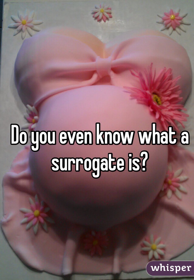 Do you even know what a surrogate is?