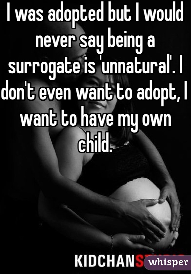 I was adopted but I would never say being a surrogate is 'unnatural'. I don't even want to adopt, I want to have my own child. 