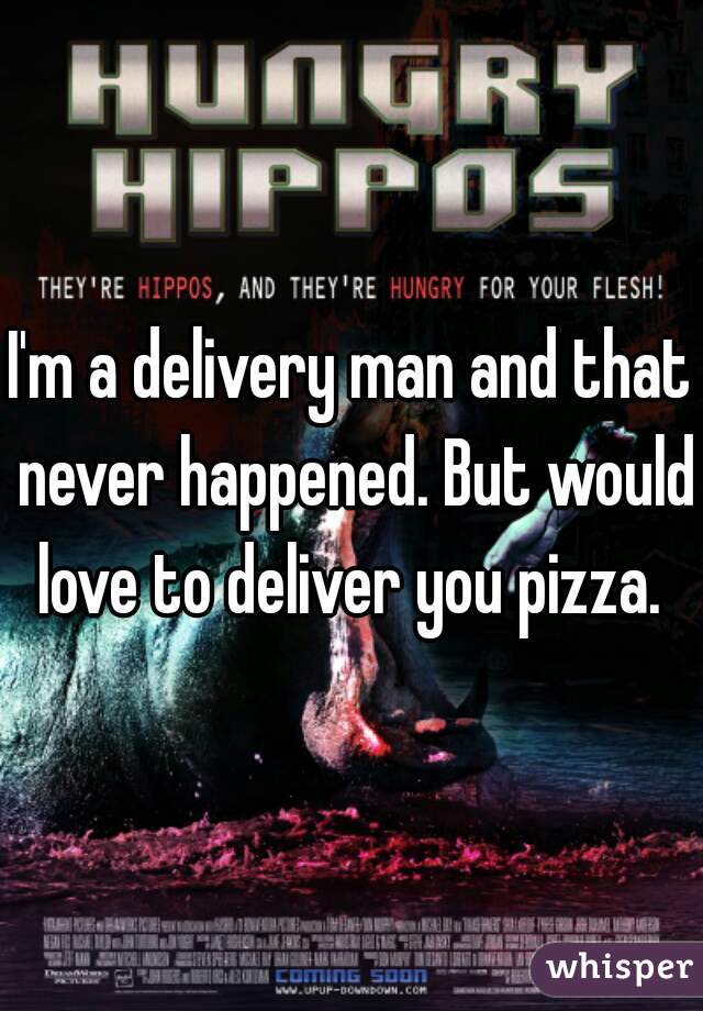 I'm a delivery man and that never happened. But would love to deliver you pizza. 