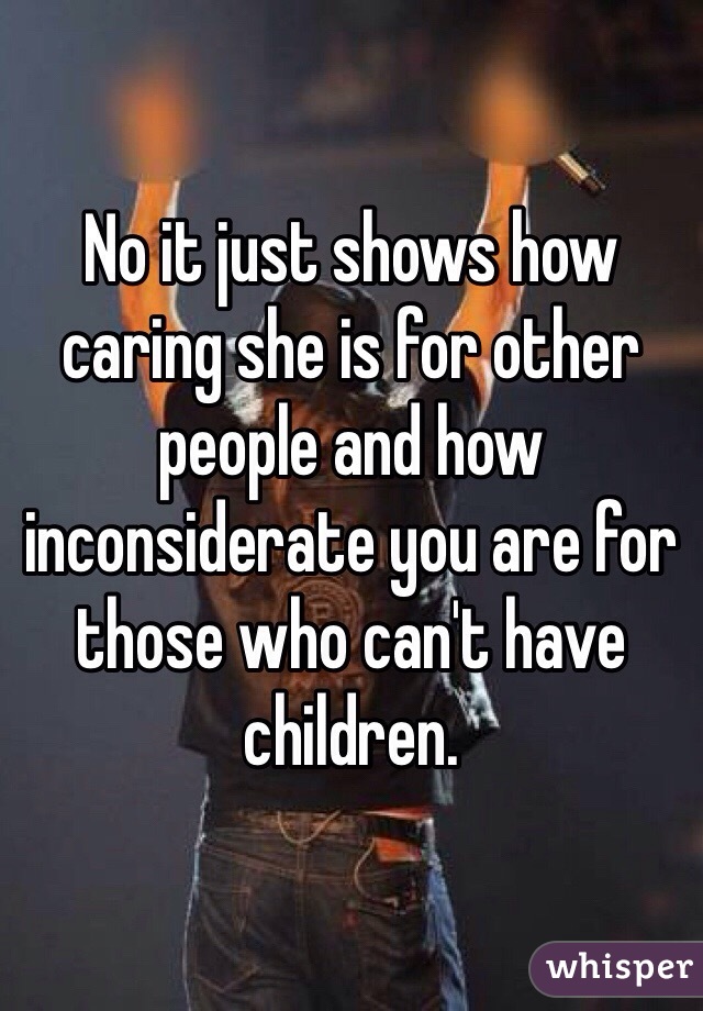 No it just shows how caring she is for other people and how inconsiderate you are for those who can't have children. 