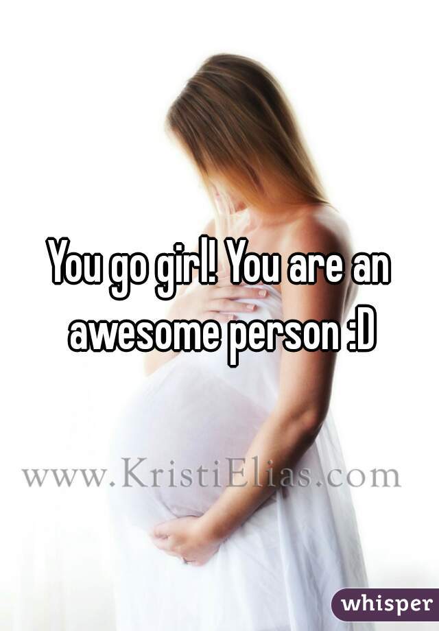 You go girl! You are an awesome person :D