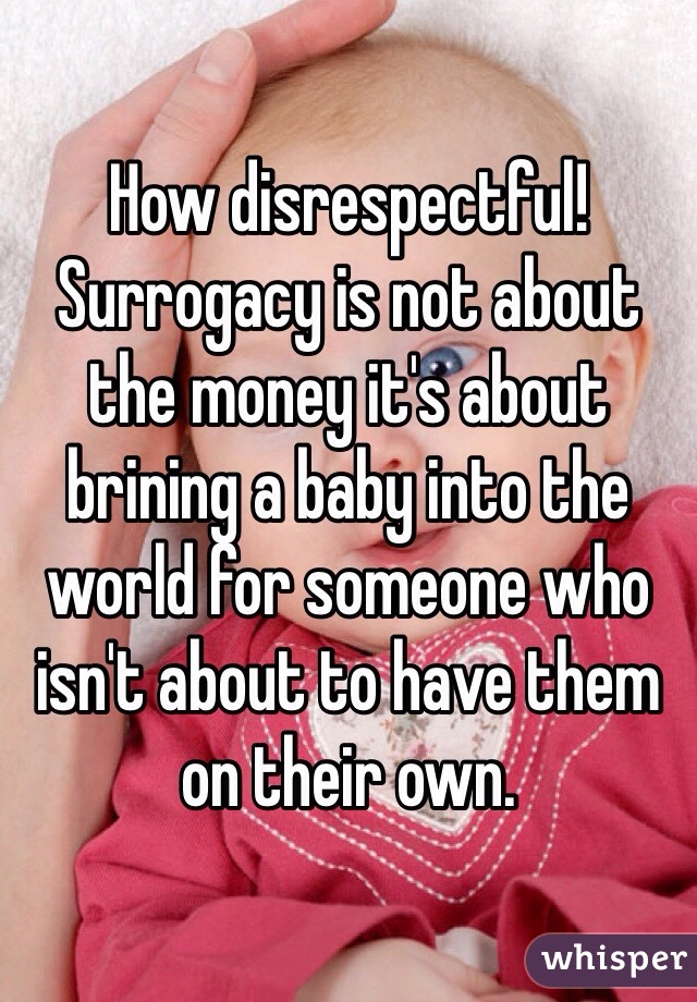 How disrespectful! Surrogacy is not about the money it's about brining a baby into the world for someone who isn't about to have them on their own.