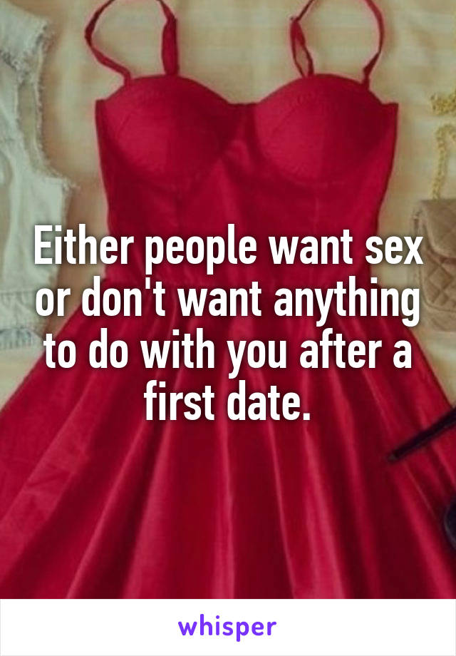 Either people want sex or don't want anything to do with you after a first date.