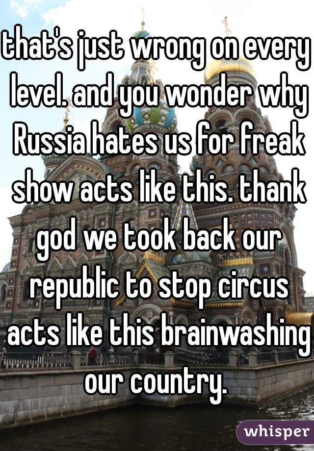 that's just wrong on every level. and you wonder why Russia hates us for freak show acts like this. thank god we took back our republic to stop circus acts like this brainwashing our country. 