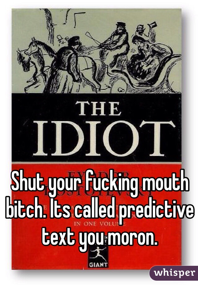 Shut your fucking mouth bitch. Its called predictive text you moron. 