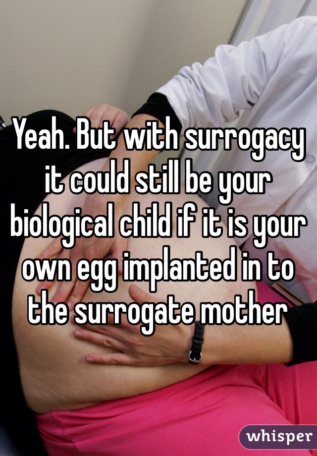 Yeah. But with surrogacy it could still be your biological child if it is your own egg implanted in to the surrogate mother