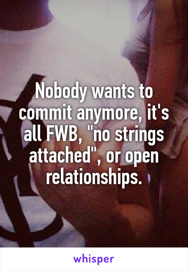 Nobody wants to commit anymore, it's all FWB, "no strings attached", or open relationships.