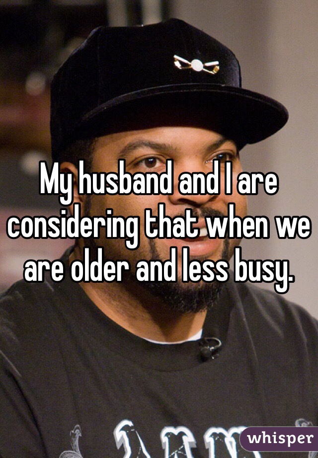 My husband and I are considering that when we are older and less busy. 