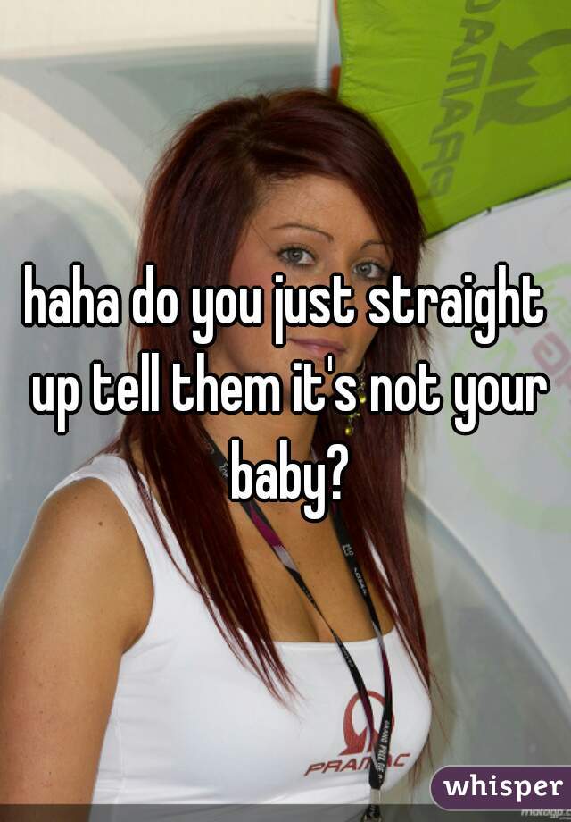 haha do you just straight up tell them it's not your baby?