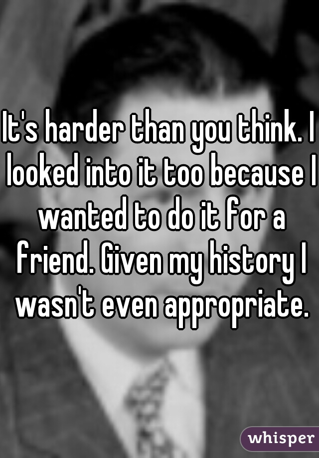 It's harder than you think. I looked into it too because I wanted to do it for a friend. Given my history I wasn't even appropriate.