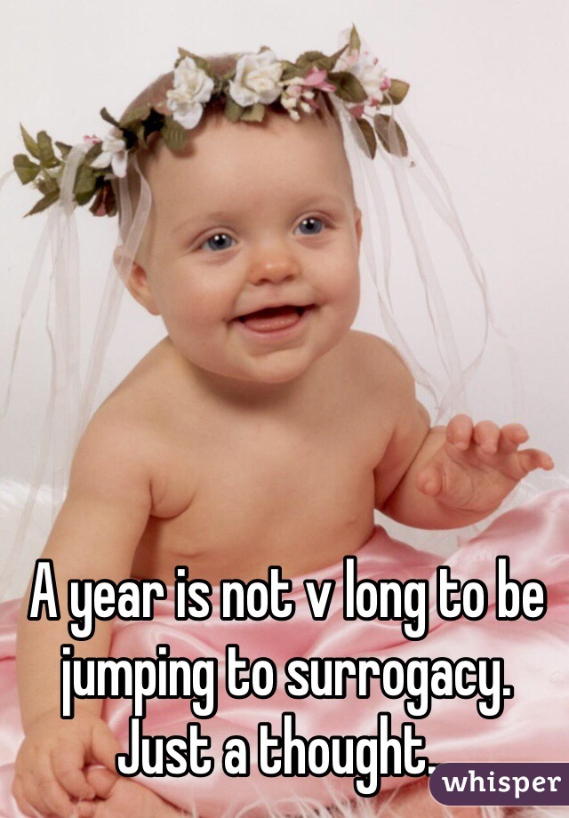 A year is not v long to be jumping to surrogacy. Just a thought...