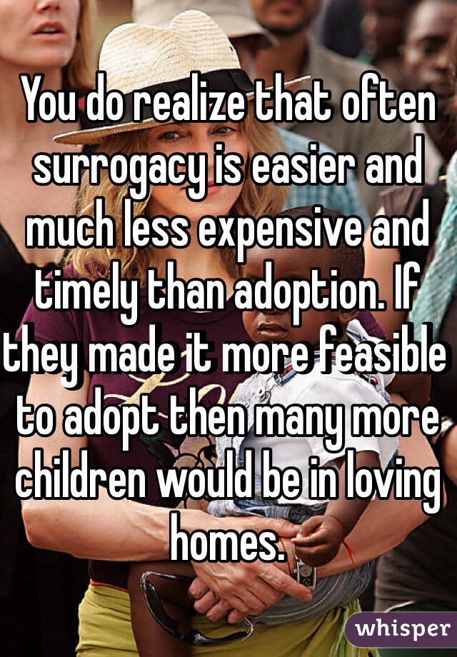 You do realize that often surrogacy is easier and much less expensive and timely than adoption. If they made it more feasible to adopt then many more children would be in loving homes. 